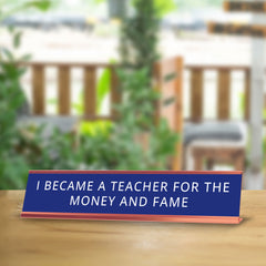 I Became A Teacher For The Money And Fame Desk Sign (2x10") | Funny Office Decor