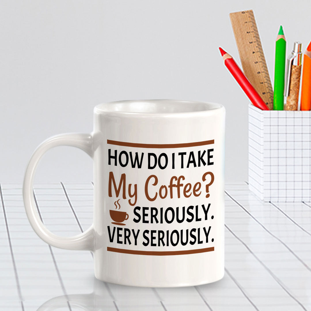 How Do I Take My Coffee? Seriously. Very Seriously. 11oz Plastic or Ceramic Mug | Funny Novelty Cup