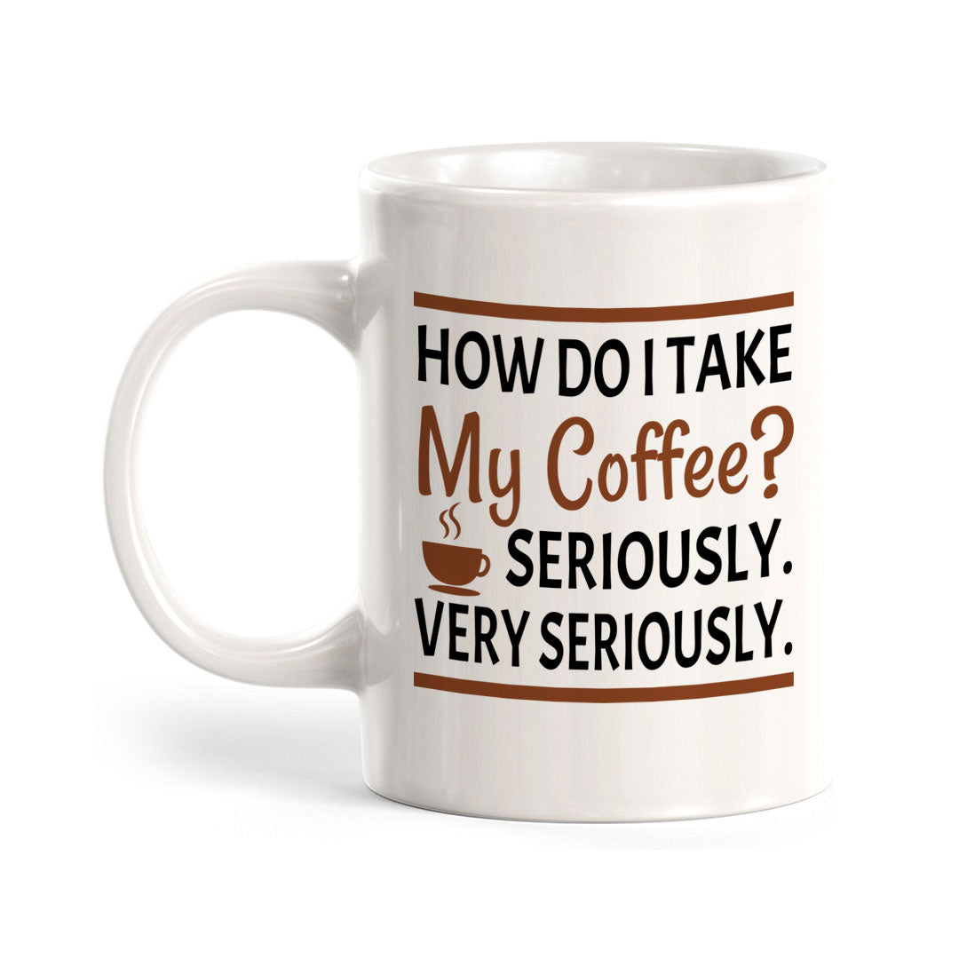 How Do I Take My Coffee? Seriously. Very Seriously. 11oz Plastic or Ceramic Mug | Funny Novelty Cup