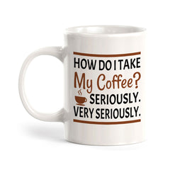 How Do I Take My Coffee? Seriously. Very Seriously. 11oz Plastic or Ceramic Mug | Funny Novelty Cup