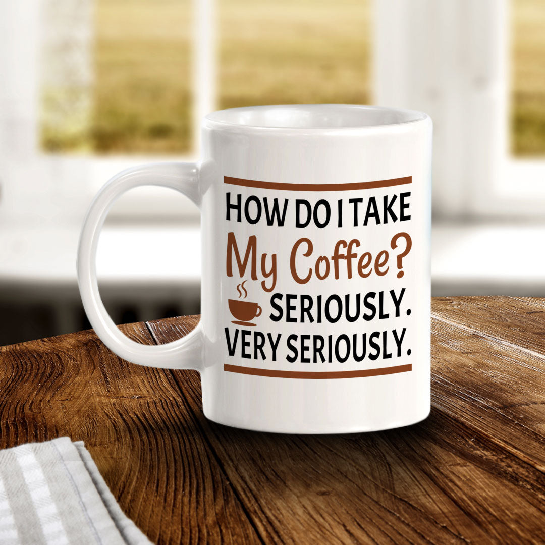 How Do I Take My Coffee? Seriously. Very Seriously. 11oz Plastic or Ceramic Mug | Funny Novelty Cup