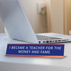 I Became A Teacher For The Money And Fame Desk Sign (2x10") | Funny Office Decor