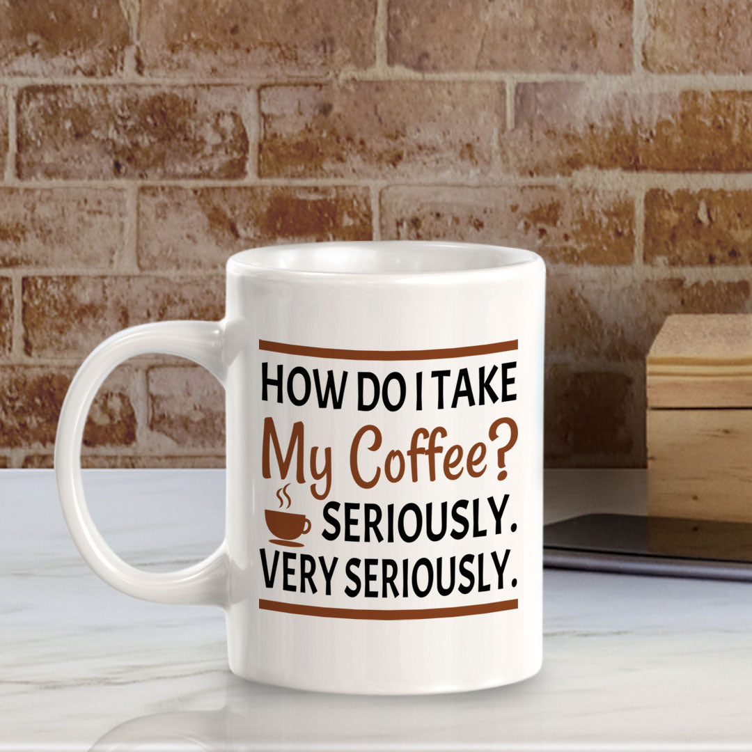 How Do I Take My Coffee? Seriously. Very Seriously. 11oz Plastic or Ceramic Mug | Funny Novelty Cup