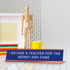 I Became A Teacher For The Money And Fame Desk Sign (2x10") | Funny Office Decor