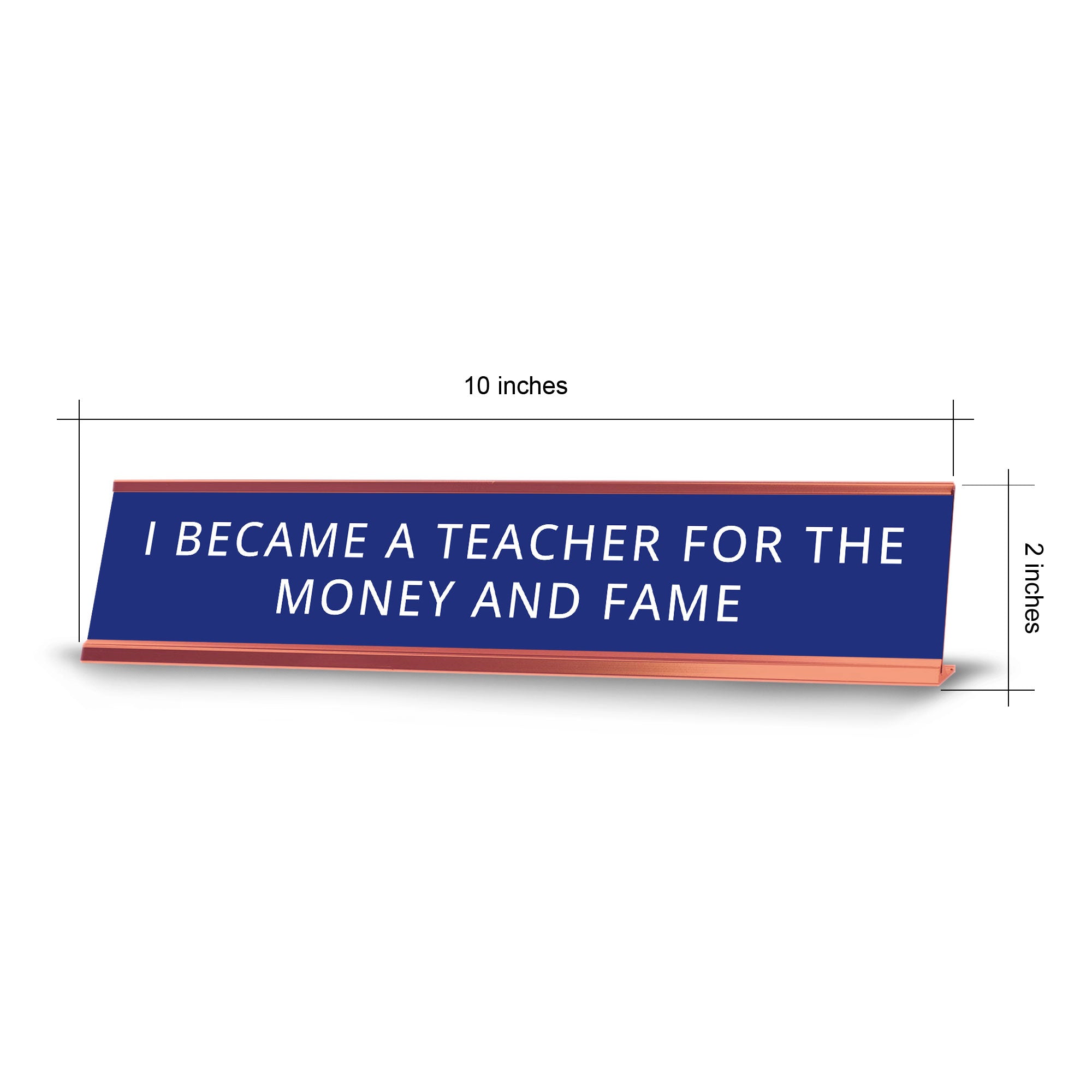 I Became A Teacher For The Money And Fame Desk Sign (2x10") | Funny Office Decor