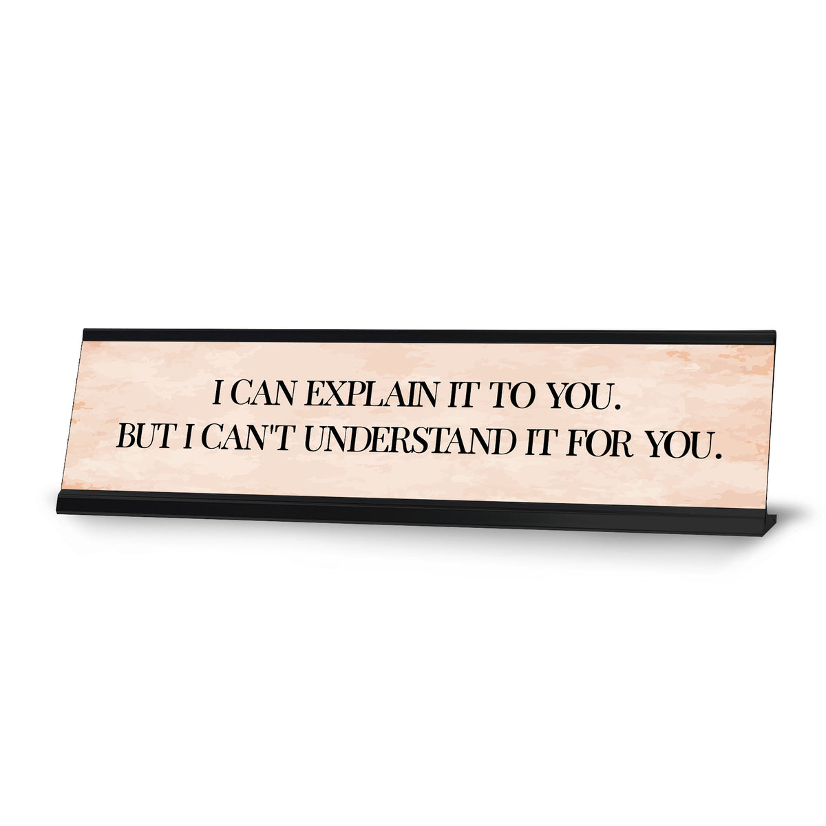 I can explain it to you. But I can't understand it for you. Desk Sign (2 x 8")